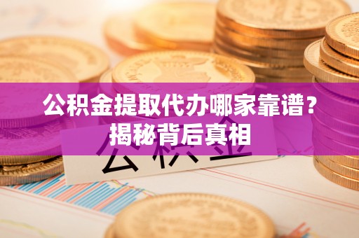 新野公积金提取代办哪家靠谱？揭秘背后真相