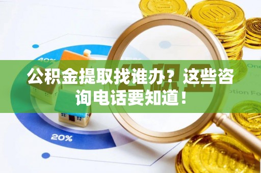 新野公积金提取找谁办？这些咨询电话要知道！