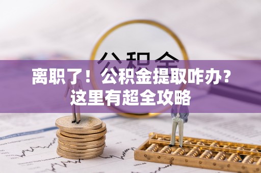 新野离职了！公积金提取咋办？这里有超全攻略