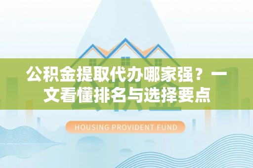 新野公积金提取代办哪家强？一文看懂排名与选择要点