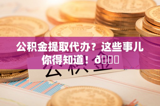 新野公积金提取代办？这些事儿你得知道！😎