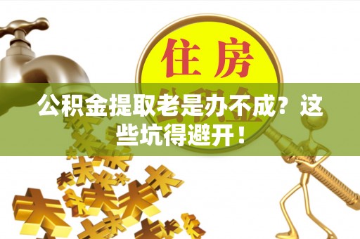 新野公积金提取老是办不成？这些坑得避开！
