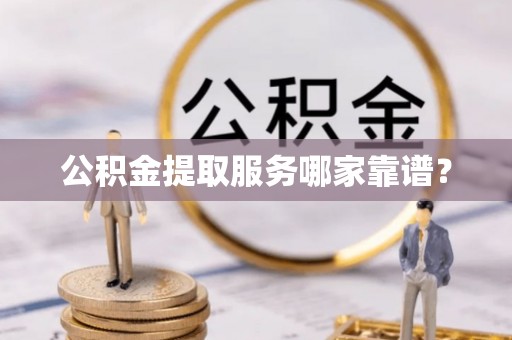 新野公积金提取服务哪家靠谱？