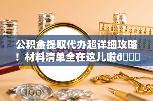 新野公积金提取代办超详细攻略！材料清单全在这儿啦😎