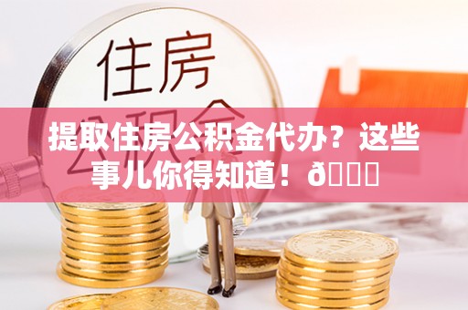 新野提取住房公积金代办？这些事儿你得知道！😎