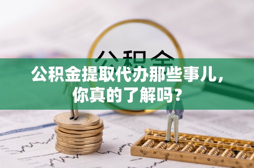 新野公积金提取代办那些事儿，你真的了解吗？