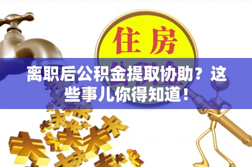 新野离职后公积金提取协助？这些事儿你得知道！