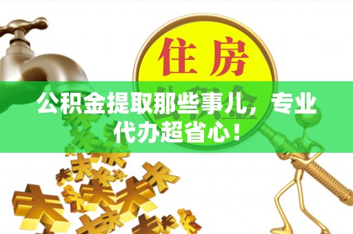 新野公积金提取那些事儿，专业代办超省心！