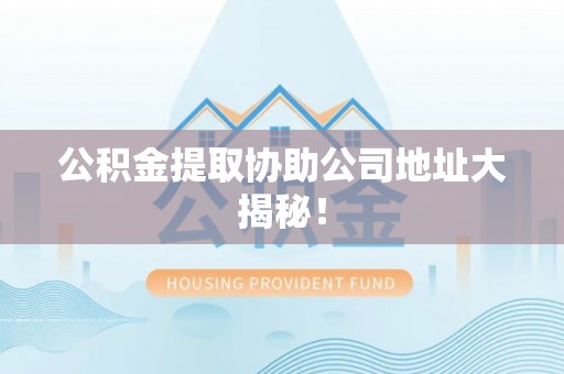 新野公积金提取协助公司地址大揭秘！