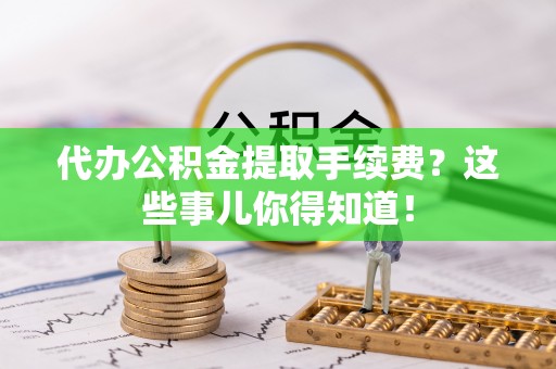新野代办公积金提取手续费？这些事儿你得知道！