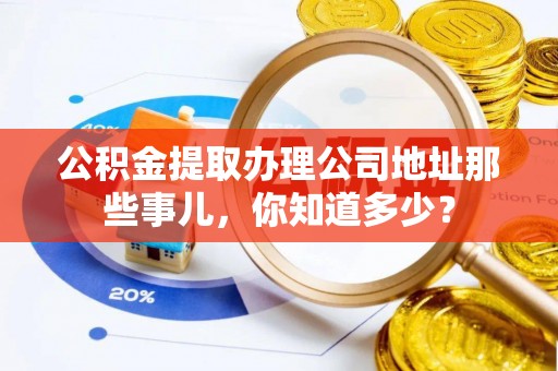 新野公积金提取办理公司地址那些事儿，你知道多少？