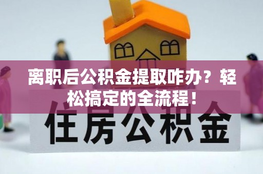 新野离职后公积金提取咋办？轻松搞定的全流程！