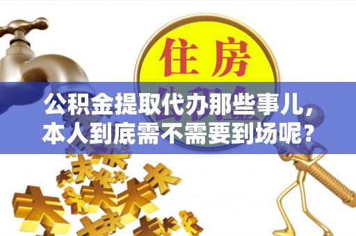 新野公积金提取代办那些事儿，本人到底需不需要到场呢？