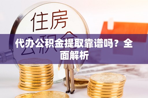 新野代办公积金提取靠谱吗？全面解析