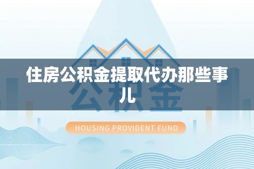 新野住房公积金提取代办那些事儿
