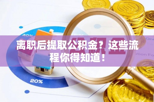 新野离职后提取公积金？这些流程你得知道！