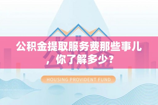 新野公积金提取服务费那些事儿，你了解多少？