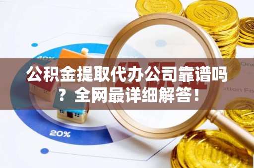 新野公积金提取代办公司靠谱吗？全网最详细解答！