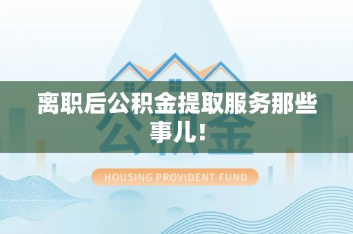 新野离职后公积金提取服务那些事儿！