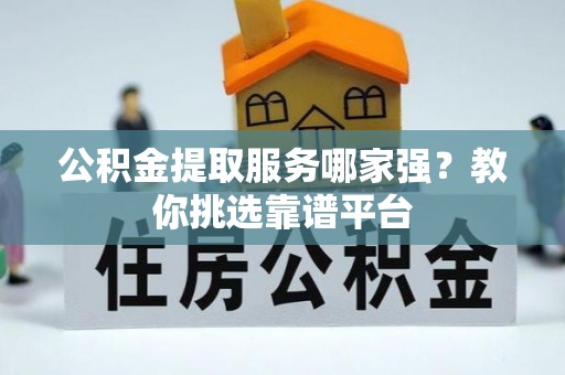新野公积金提取服务哪家强？教你挑选靠谱平台