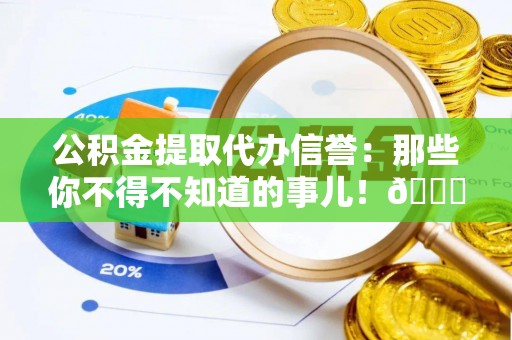 新野公积金提取代办信誉：那些你不得不知道的事儿！😎