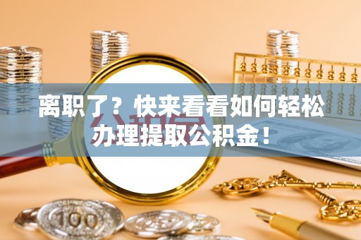 新野离职了？快来看看如何轻松办理提取公积金！