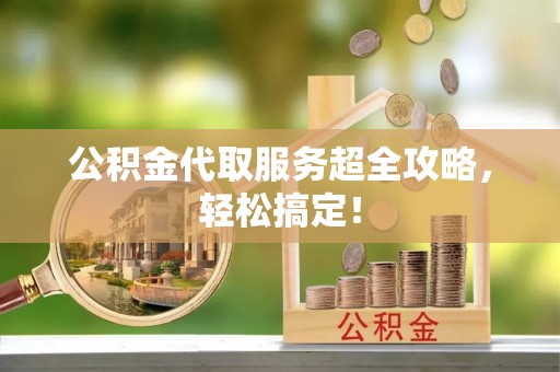 新野公积金代取服务超全攻略，轻松搞定！