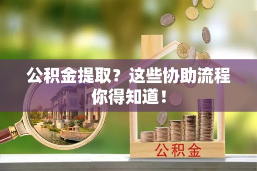 新野公积金提取？这些协助流程你得知道！