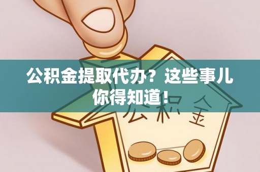 新野公积金提取代办？这些事儿你得知道！