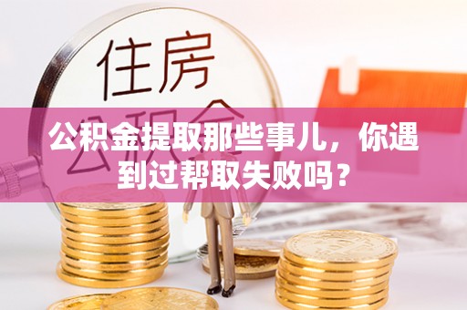 新野公积金提取那些事儿，你遇到过帮取失败吗？