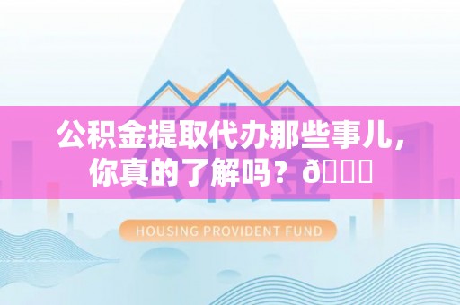 新野公积金提取代办那些事儿，你真的了解吗？😎