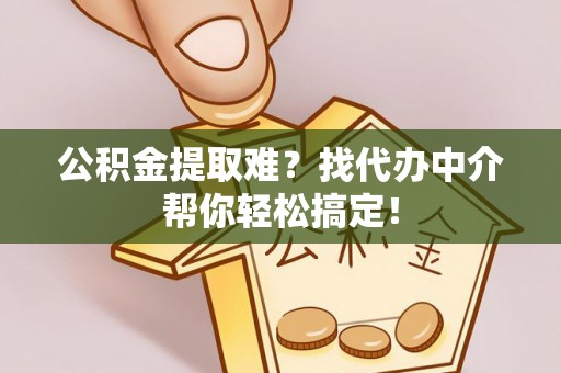 新野公积金提取难？找代办中介帮你轻松搞定！