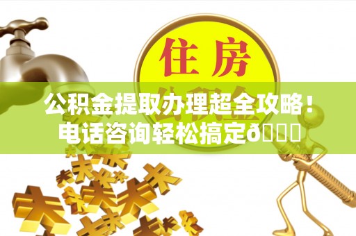 新野公积金提取办理超全攻略！电话咨询轻松搞定😎