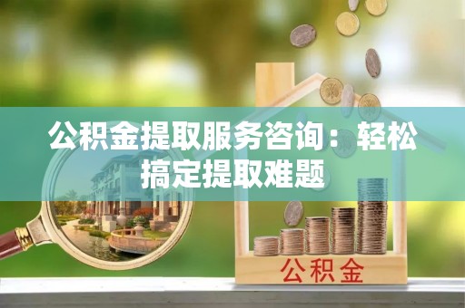 新野公积金提取服务咨询：轻松搞定提取难题
