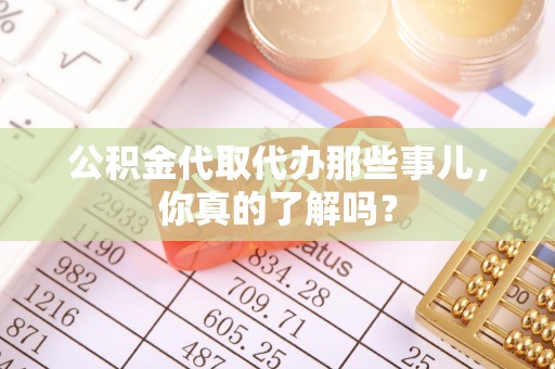 新野公积金代取代办那些事儿，你真的了解吗？