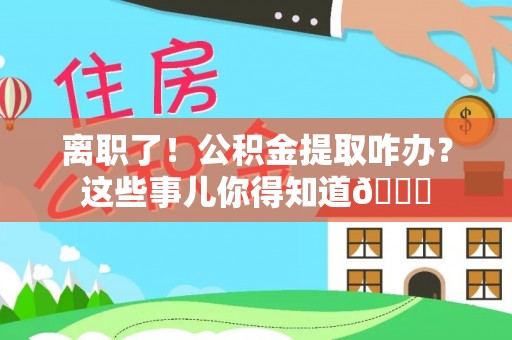 新野离职了！公积金提取咋办？这些事儿你得知道😎