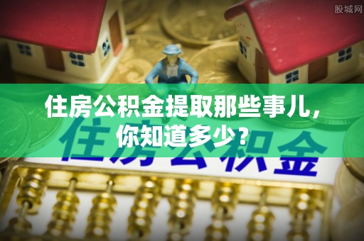 新野住房公积金提取那些事儿，你知道多少？