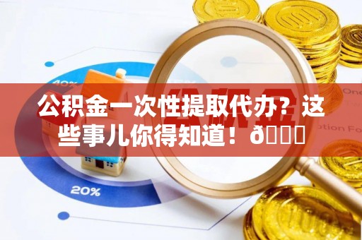新野公积金一次性提取代办？这些事儿你得知道！😎