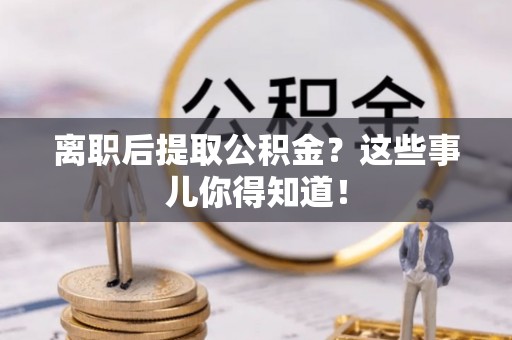 新野离职后提取公积金？这些事儿你得知道！