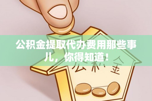 新野公积金提取代办费用那些事儿，你得知道！