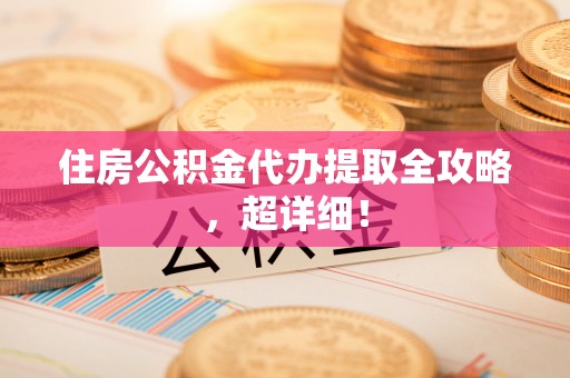 新野住房公积金代办提取全攻略，超详细！