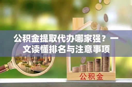 新野公积金提取代办哪家强？一文读懂排名与注意事项