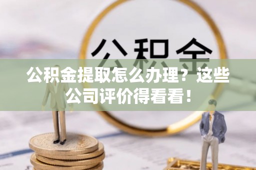 新野公积金提取怎么办理？这些公司评价得看看！