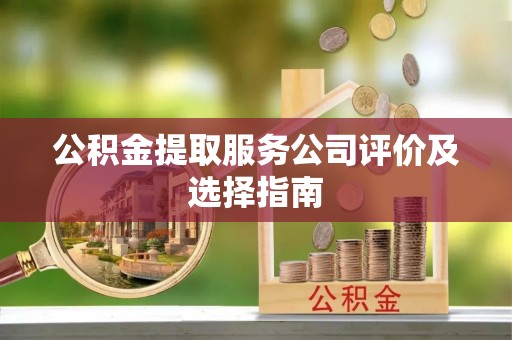 新野公积金提取服务公司评价及选择指南