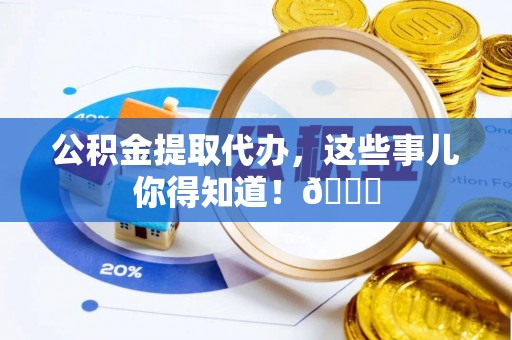 新野公积金提取代办，这些事儿你得知道！😎