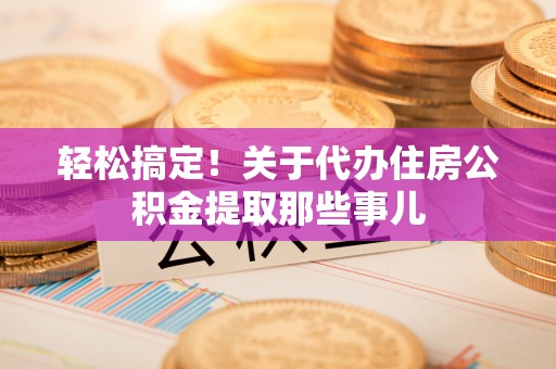新野轻松搞定！关于代办住房公积金提取那些事儿