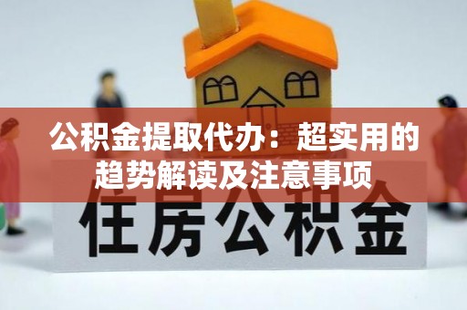 新野公积金提取代办：超实用的趋势解读及注意事项