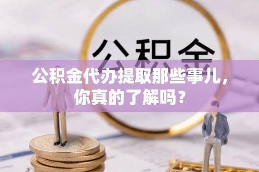 新野公积金代办提取那些事儿，你真的了解吗？