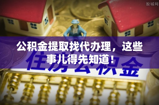 新野公积金提取找代办理，这些事儿得先知道！