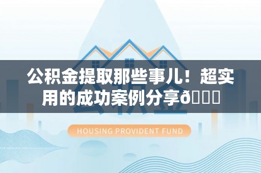 新野公积金提取那些事儿！超实用的成功案例分享😎